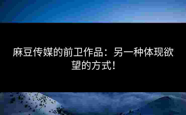 麻豆传媒的前卫作品:另一种体现欲望的方式! 麻豆传媒的前卫作品:另一种体现欲望的方式!
