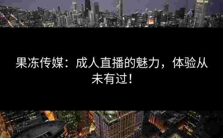 果冻传媒：成人直播的魅力，体验从未有过！