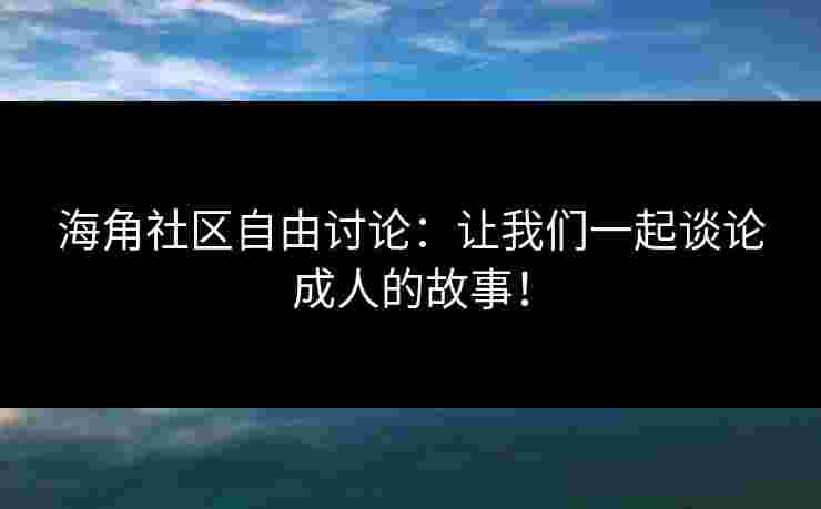海角社区自由讨论：让我们一起谈论成人的故事！