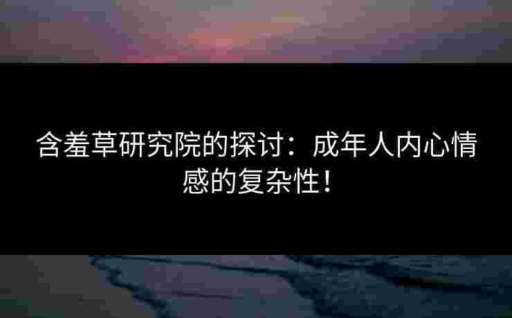 含羞草研究院的探讨：成年人内心情感的复杂性！