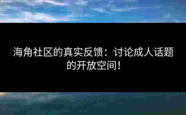 海角社区的真实反馈：讨论成人话题的开放空间！