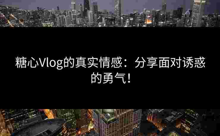 糖心Vlog的真实情感：分享面对诱惑的勇气！