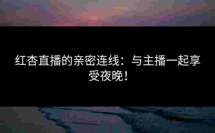 红杏直播的亲密连线：与主播一起享受夜晚！