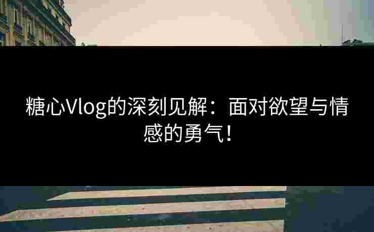 糖心Vlog的深刻见解：面对欲望与情感的勇气！