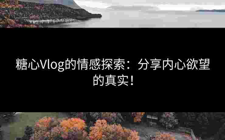 糖心Vlog的情感探索：分享内心欲望的真实！