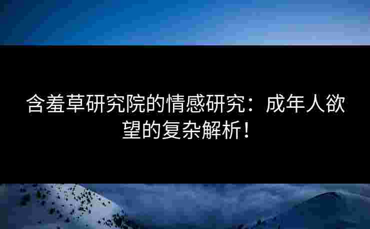 含羞草研究院的情感研究：成年人欲望的复杂解析！