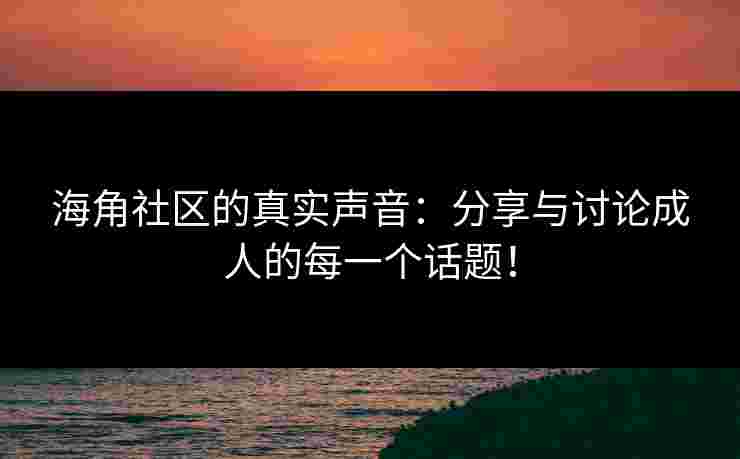 海角社区的真实声音：分享与讨论成人的每一个话题！