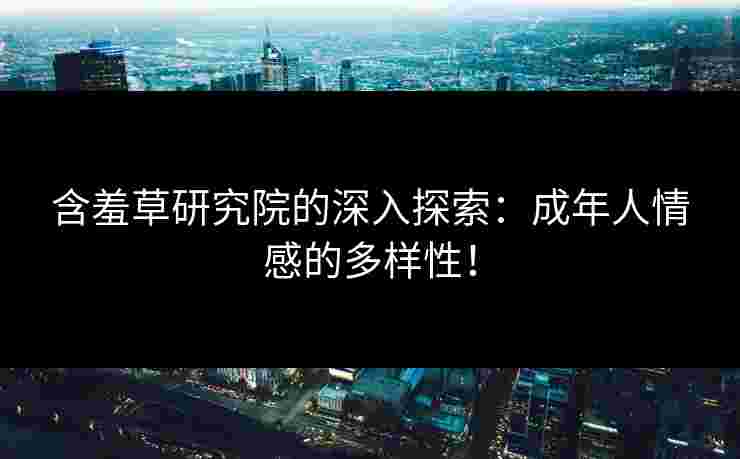 含羞草研究院的深入探索：成年人情感的多样性！