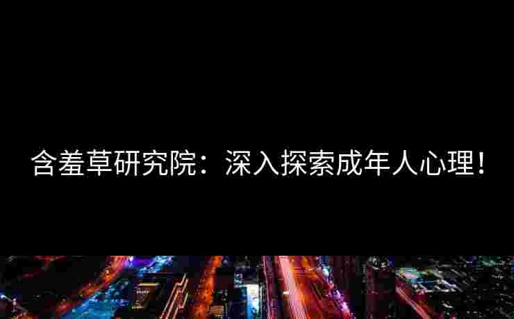 含羞草研究院：深入探索成年人心理！