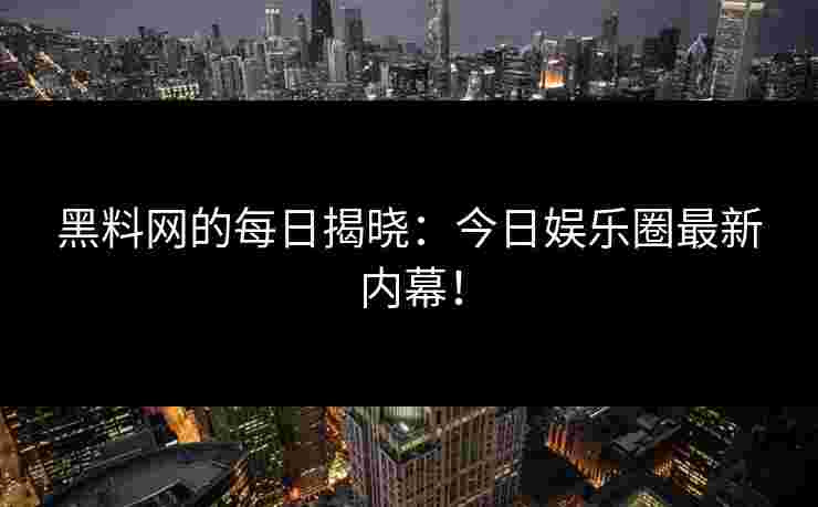 黑料网的每日揭晓：今日娱乐圈最新内幕！