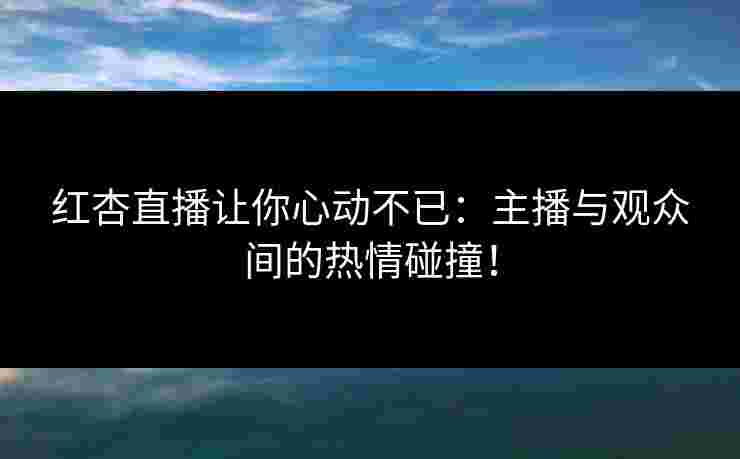 红杏直播让你心动不已：主播与观众间的热情碰撞！