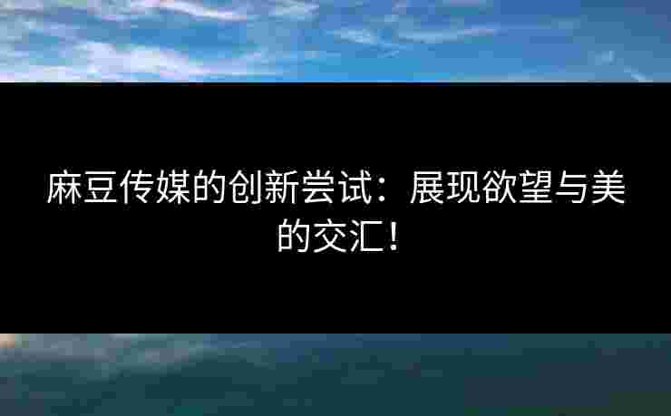 麻豆传媒的创新尝试：展现欲望与美的交汇！