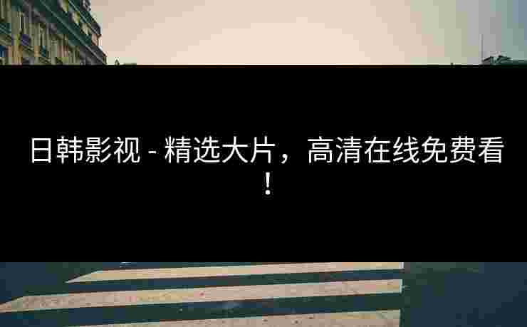 日韩影视 - 精选大片，高清在线免费看！