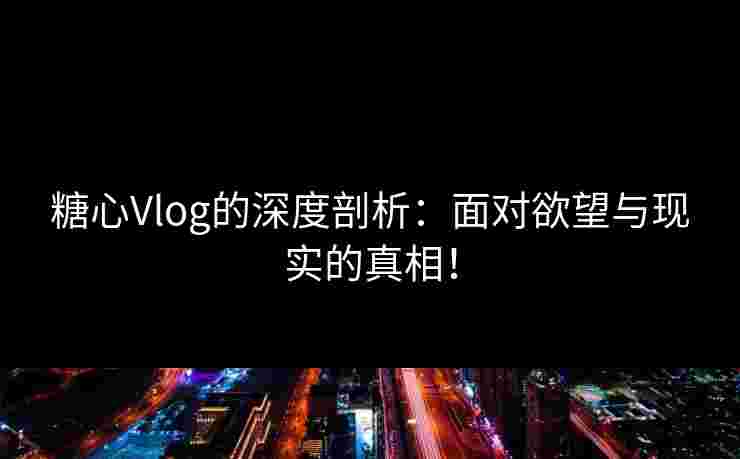 糖心Vlog的深度剖析：面对欲望与现实的真相！