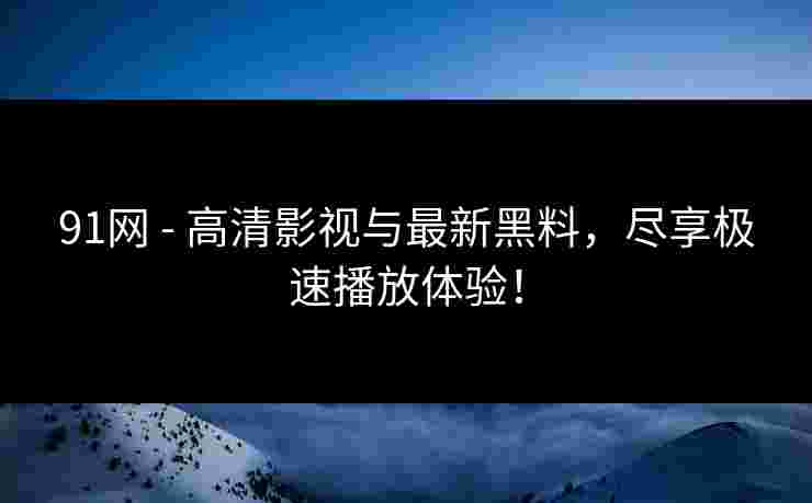 91网 - 高清影视与最新黑料，尽享极速播放体验！