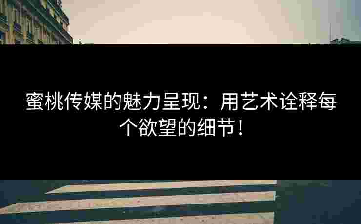蜜桃传媒的魅力呈现：用艺术诠释每个欲望的细节！