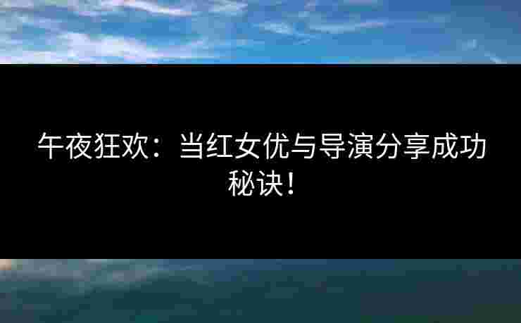 午夜狂欢：当红女优与导演分享成功秘诀！