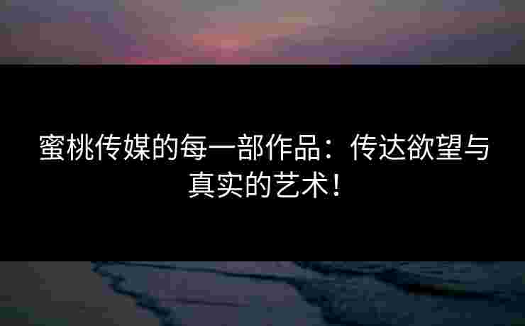 蜜桃传媒的每一部作品：传达欲望与真实的艺术！