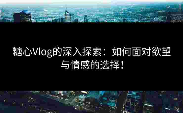 糖心Vlog的深入探索：如何面对欲望与情感的选择！