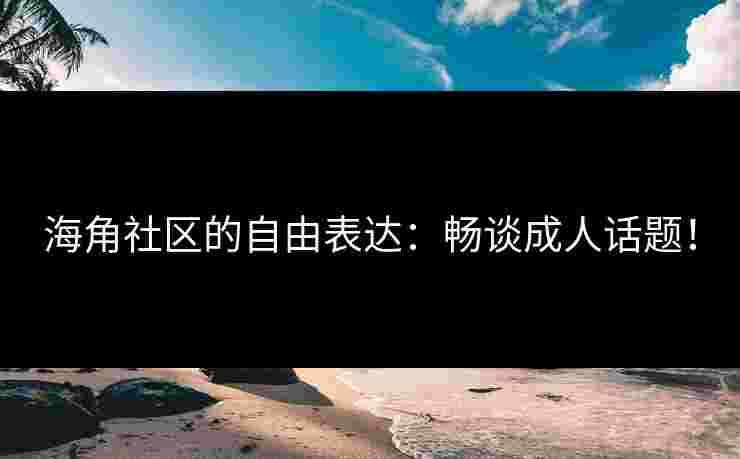 海角社区的自由表达：畅谈成人话题！