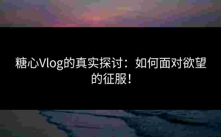 糖心Vlog的真实探讨:如何面对欲望的征服! 糖心Vlog的真实探讨:如何面对欲望的征服!
