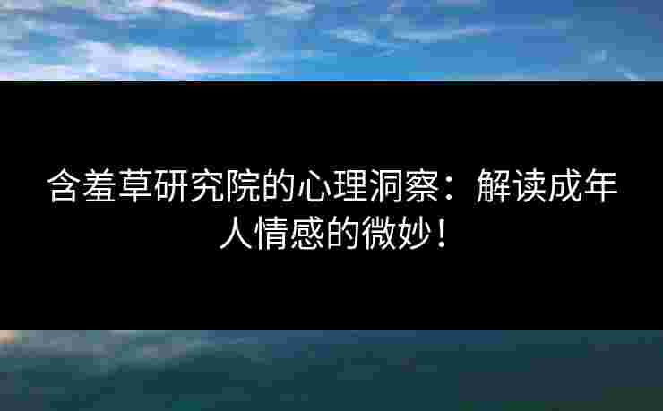含羞草研究院的心理洞察：解读成年人情感的微妙！