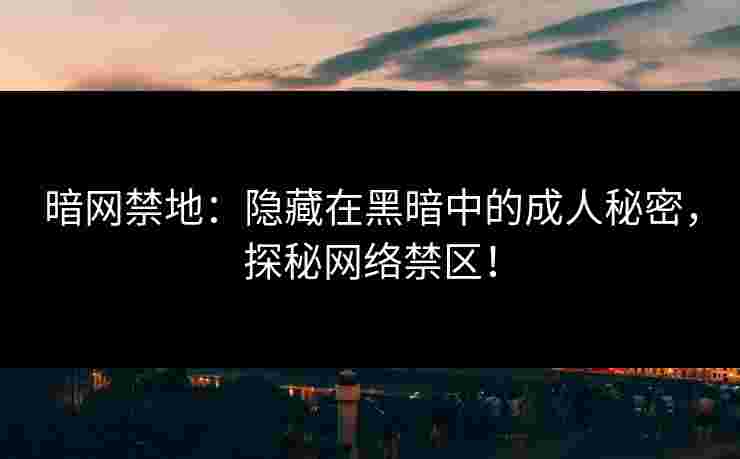 暗网禁地：隐藏在黑暗中的成人秘密，探秘网络禁区！