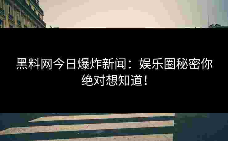 黑料网今日爆炸新闻：娱乐圈秘密你绝对想知道！