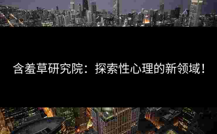 含羞草研究院：探索性心理的新领域！