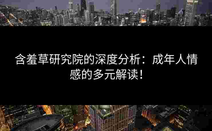 含羞草研究院的深度分析：成年人情感的多元解读！
