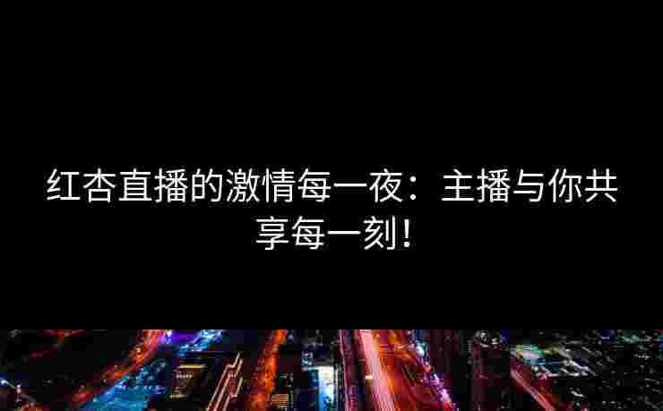红杏直播的激情每一夜：主播与你共享每一刻！