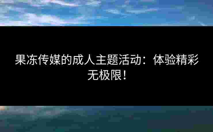果冻传媒的成人主题活动：体验精彩无极限！