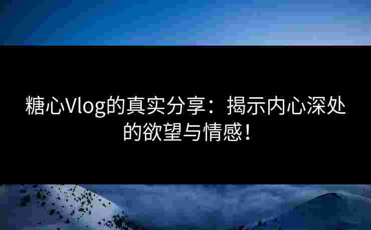 糖心Vlog的真实分享：揭示内心深处的欲望与情感！