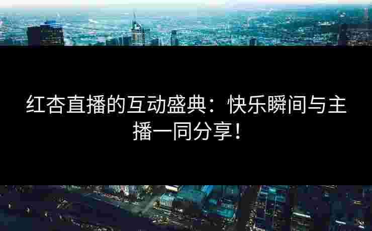 红杏直播的互动盛典：快乐瞬间与主播一同分享！