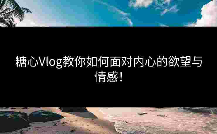 糖心Vlog教你如何面对内心的欲望与情感！