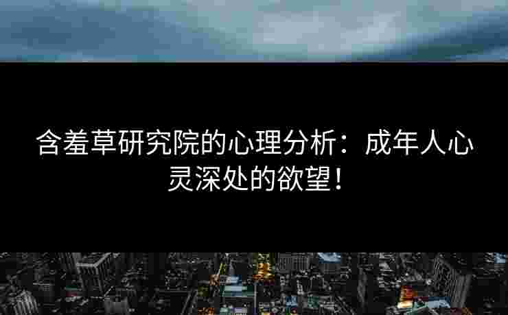 含羞草研究院的心理分析：成年人心灵深处的欲望！