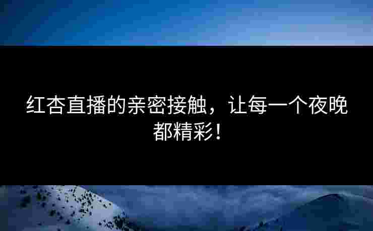 红杏直播的亲密接触，让每一个夜晚都精彩！