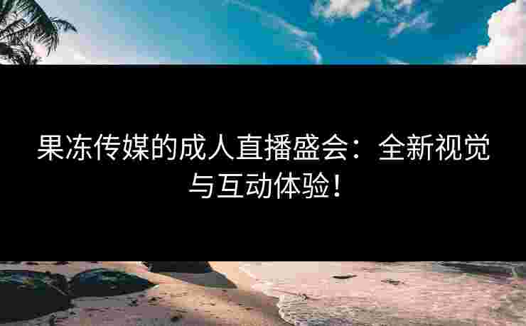 果冻传媒的成人直播盛会：全新视觉与互动体验！