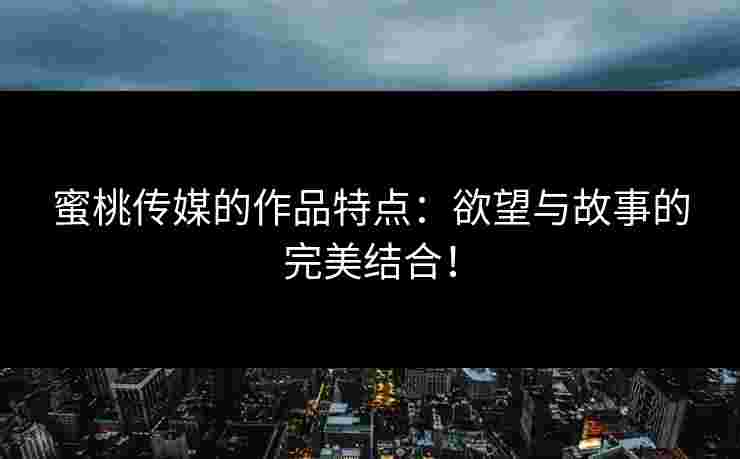蜜桃传媒的作品特点：欲望与故事的完美结合！