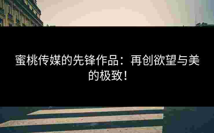 蜜桃传媒的先锋作品：再创欲望与美的极致！