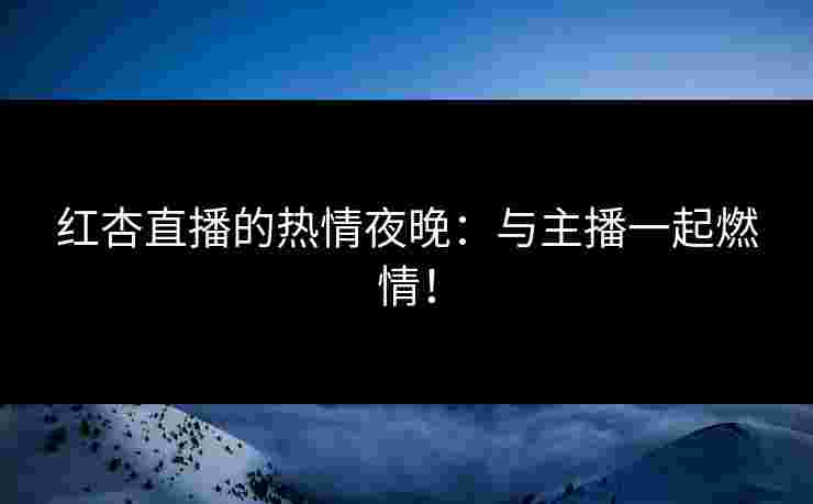 红杏直播的热情夜晚：与主播一起燃情！
