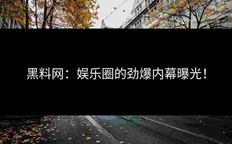 黑料网：娱乐圈的劲爆内幕曝光！