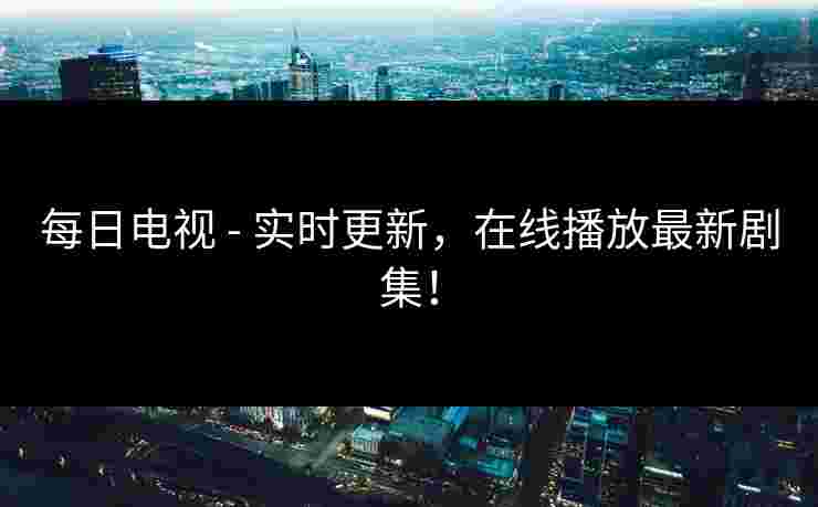 每日电视 - 实时更新，在线播放最新剧集！