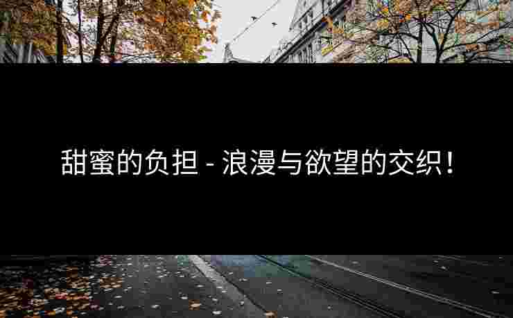 甜蜜的负担 - 浪漫与欲望的交织！