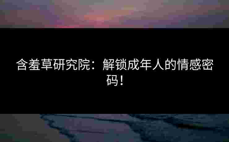 含羞草研究院：解锁成年人的情感密码！