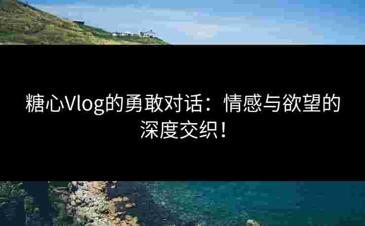 糖心Vlog的勇敢对话：情感与欲望的深度交织！