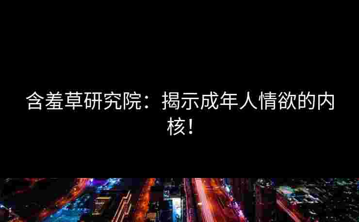 含羞草研究院：揭示成年人情欲的内核！