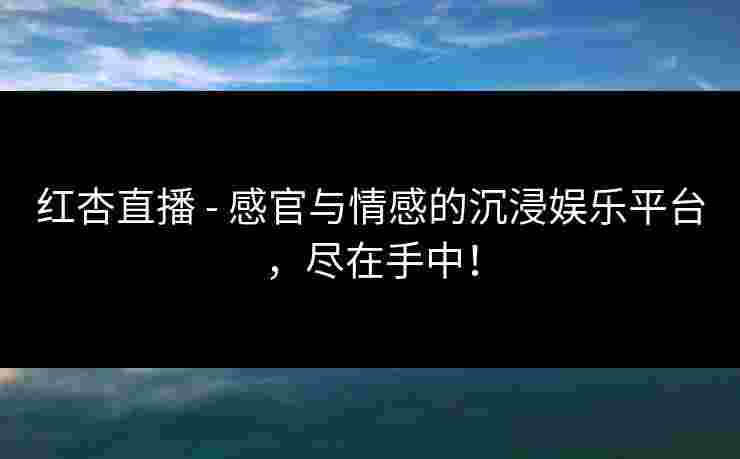 红杏直播 - 感官与情感的沉浸娱乐平台，尽在手中！