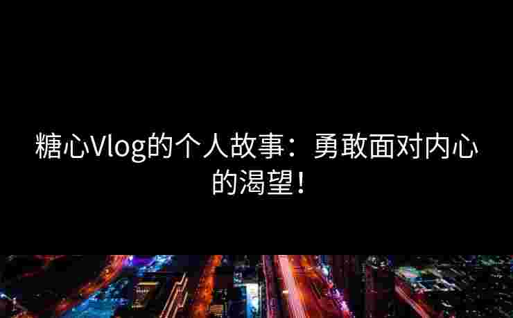 糖心Vlog的个人故事：勇敢面对内心的渴望！