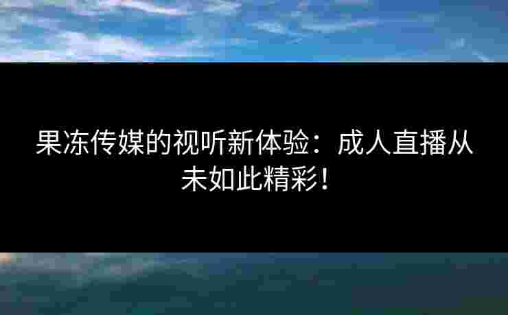 果冻传媒的视听新体验：成人直播从未如此精彩！